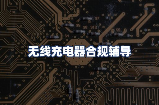 无线充电器合规辅导